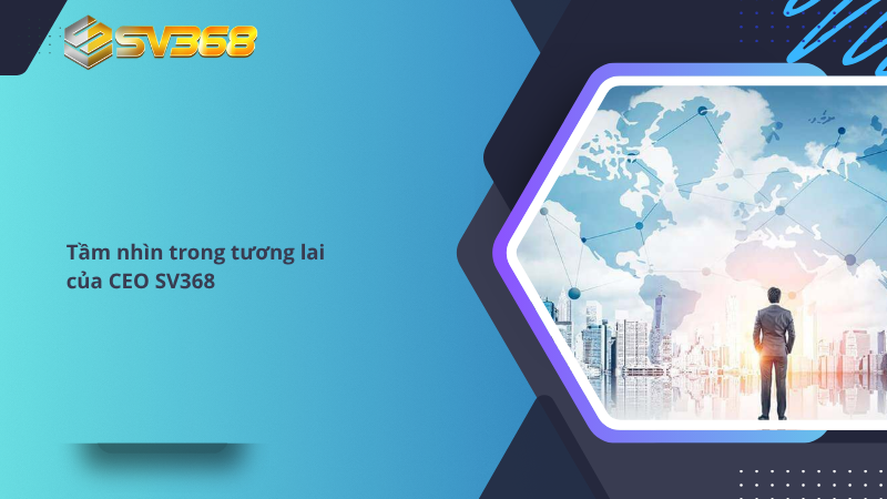 CEO SV368 là ai? Hành trình thành công của nhà cái uy tín số một 3 Tầm nhìn trong tương lai của CEO SV368