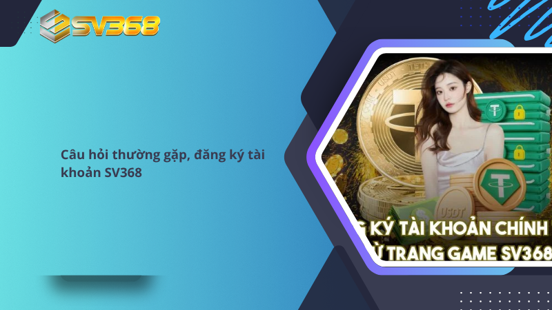 Câu hỏi thường gặp SV368, giải đáp mọi thắc mắc 2 Câu hỏi thường gặp khi đăng ký tài khoản SV368